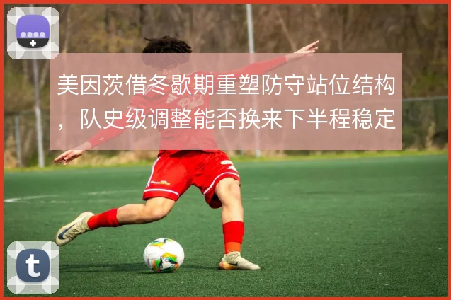 美因茨借冬歇期重塑防守站位结构，队史级调整能否换来下半程稳定