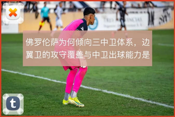 佛罗伦萨为何倾向三中卫体系，边翼卫的攻守覆盖与中卫出球能力是适配关键