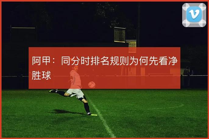 阿甲:同分时排名规则为何先看净胜球