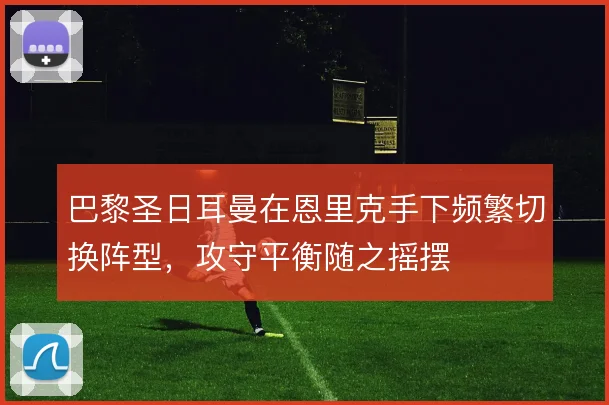巴黎圣日耳曼在恩里克手下频繁切换阵型，攻守平衡随之摇摆