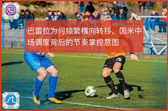 巴雷拉为何频繁横向转移，国米中场调度背后的节奏掌控意图