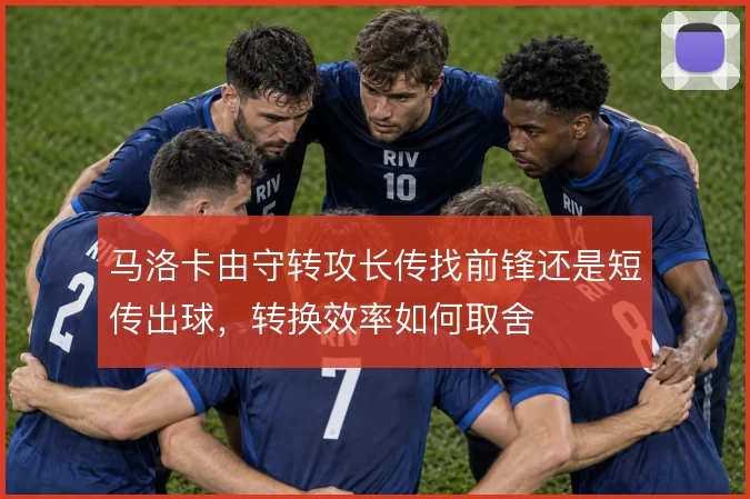 马洛卡由守转攻长传找前锋还是短传出球，转换效率如何取舍