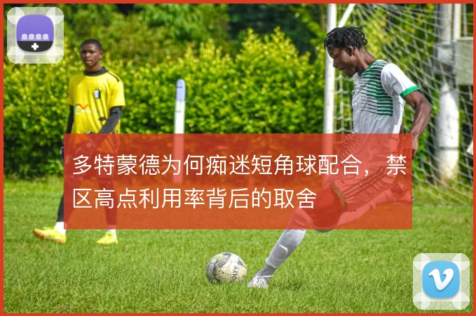 多特蒙德为何痴迷短角球配合,禁区高点利用率背后的取舍