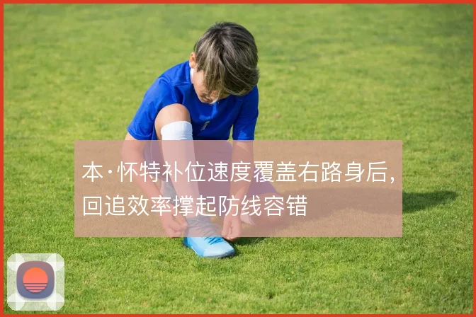 本·怀特补位速度覆盖右路身后，回追效率撑起防线容错