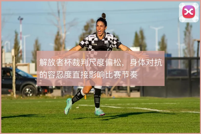 解放者杯裁判尺度偏松，身体对抗的容忍度直接影响比赛节奏