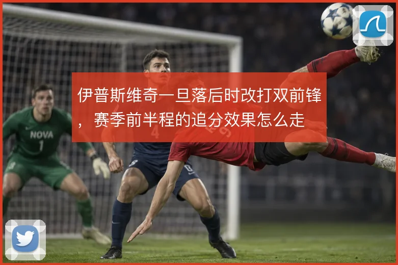 伊普斯维奇一旦落后时改打双前锋，赛季前半程的追分效果怎么走