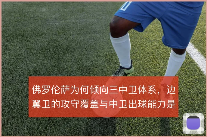 佛罗伦萨为何倾向三中卫体系,边翼卫的攻守覆盖与中卫出球能力是适配关键