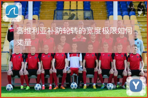 塞维利亚补防轮转的宽度极限如何丈量