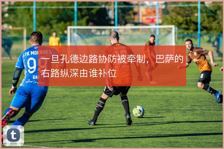 一旦孔德边路协防被牵制，巴萨的右路纵深由谁补位