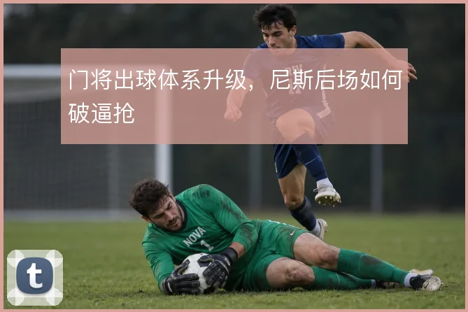 门将出球体系升级,尼斯后场如何破逼抢