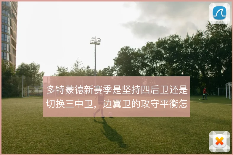 多特蒙德新赛季是坚持四后卫还是切换三中卫,边翼卫的攻守平衡怎么解