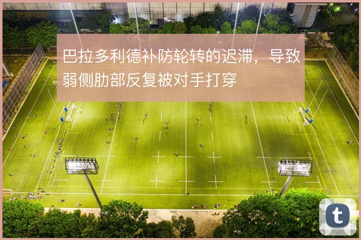 巴拉多利德补防轮转的迟滞，导致弱侧肋部反复被对手打穿