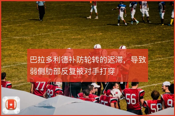巴拉多利德补防轮转的迟滞，导致弱侧肋部反复被对手打穿