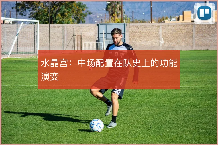 水晶宫:中场配置在队史上的功能演变