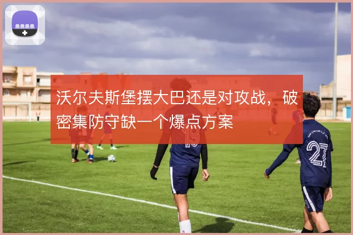 沃尔夫斯堡摆大巴还是对攻战，破密集防守缺一个爆点方案