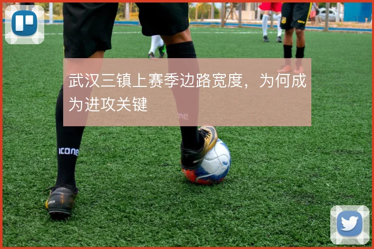 武汉三镇上赛季边路宽度,为何成为进攻关键