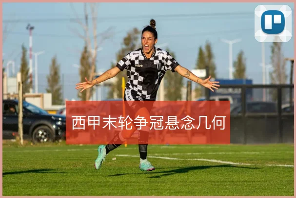 西甲末轮争冠悬念几何