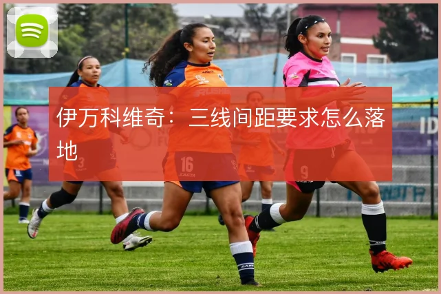伊万科维奇：三线间距要求怎么落地