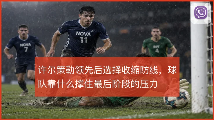 许尔策勒领先后选择收缩防线,球队靠什么撑住最后阶段的压力