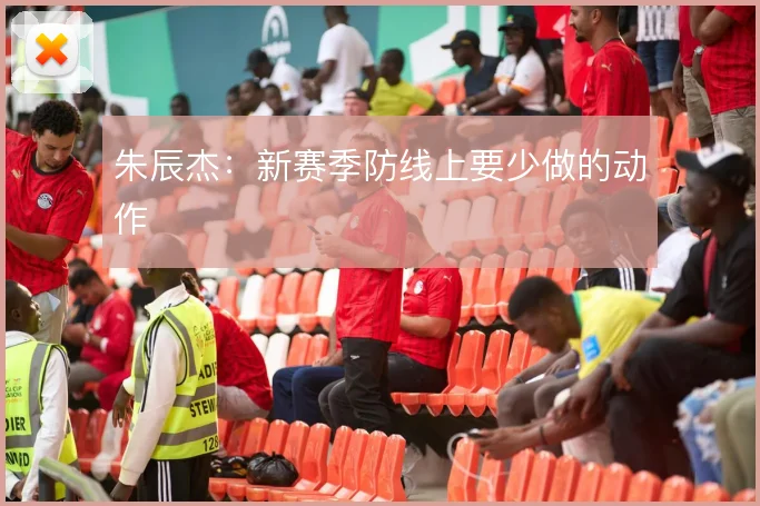 朱辰杰:新赛季防线上要少做的动作