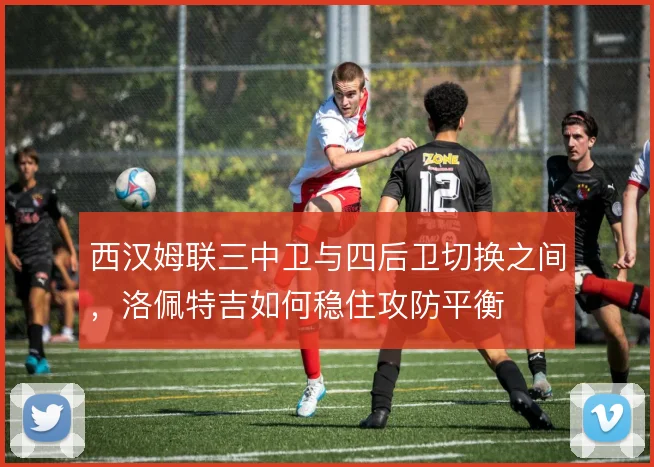 西汉姆联三中卫与四后卫切换之间,洛佩特吉如何稳住攻防平衡