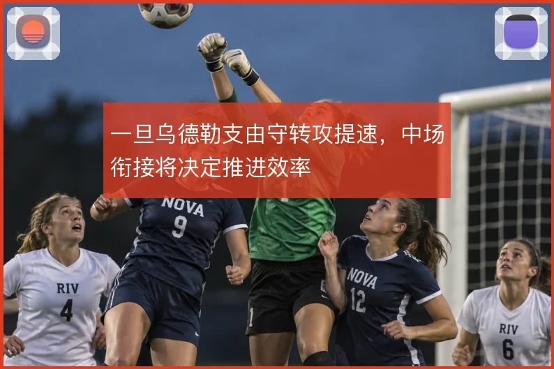 一旦乌德勒支由守转攻提速，中场衔接将决定推进效率