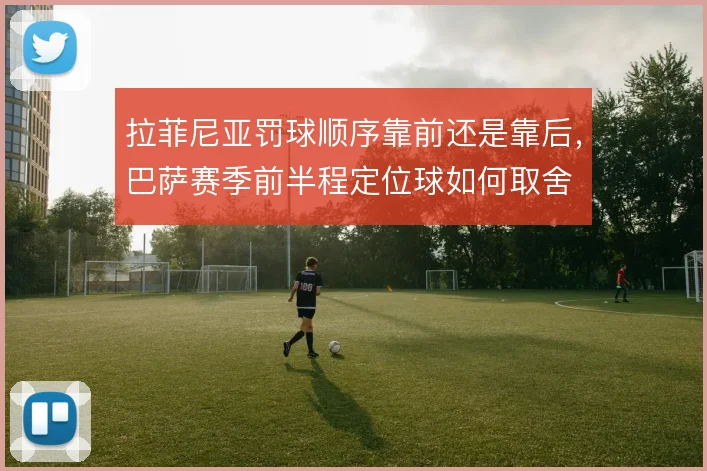 拉菲尼亚罚球顺序靠前还是靠后,巴萨赛季前半程定位球如何取舍