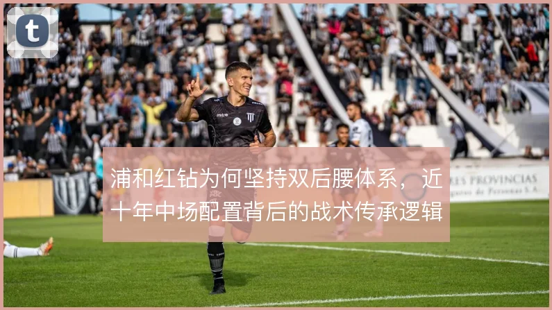 浦和红钻为何坚持双后腰体系,近十年中场配置背后的战术传承逻辑是什么
